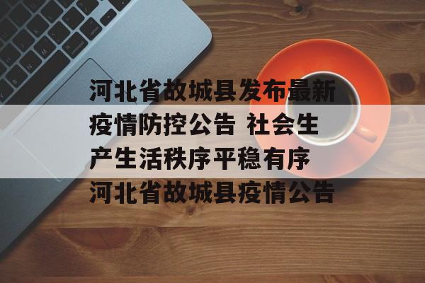 河北省故城县发布最新疫情防控公告 社会生产生活秩序平稳有序 河北省故城县疫情公告