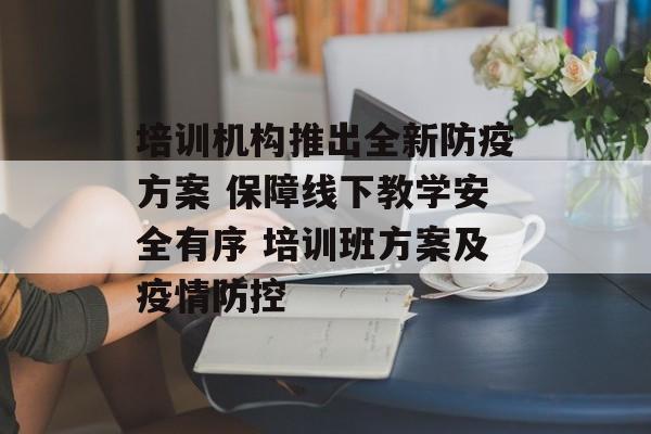 培训机构推出全新防疫方案 保障线下教学安全有序 培训班方案及疫情防控