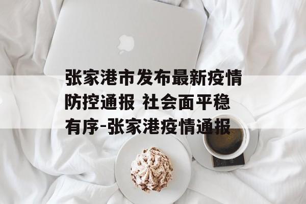 张家港市发布最新疫情防控通报 社会面平稳有序-张家港疫情通报