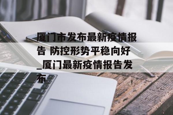 厦门市发布最新疫情报告 防控形势平稳向好_厦门最新疫情报告发布