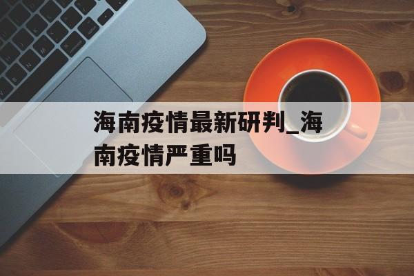 海南疫情最新研判_海南疫情严重吗