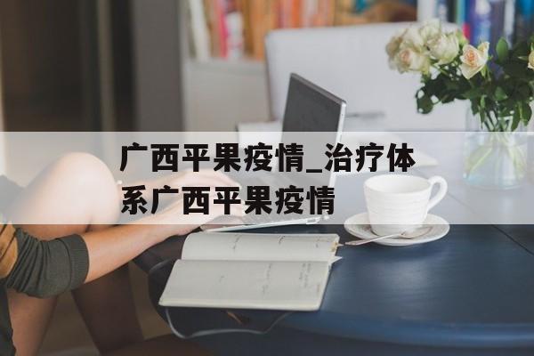 广西平果疫情_治疗体系广西平果疫情