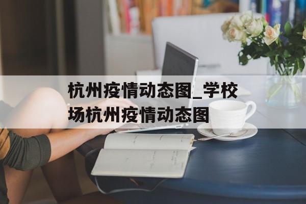 杭州疫情动态图_学校场杭州疫情动态图