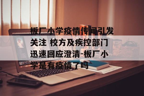 板厂小学疫情传闻引发关注 校方及疾控部门迅速回应澄清-板厂小学是有疫情了吗