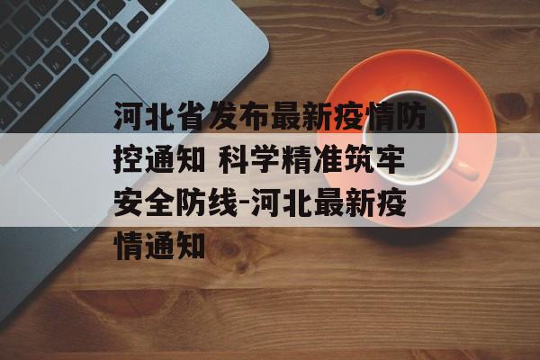 河北省发布最新疫情防控通知 科学精准筑牢安全防线-河北最新疫情通知