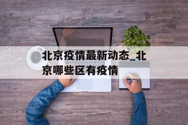 北京疫情最新动态_北京哪些区有疫情