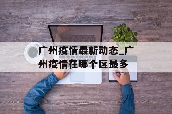 广州疫情最新动态_广州疫情在哪个区最多