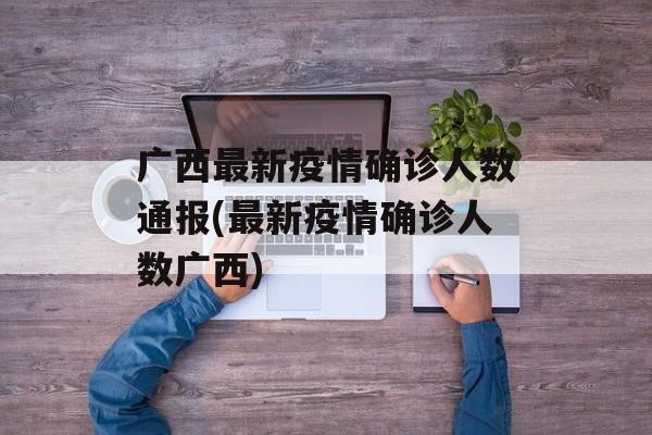 广西最新疫情确诊人数通报(最新疫情确诊人数广西)