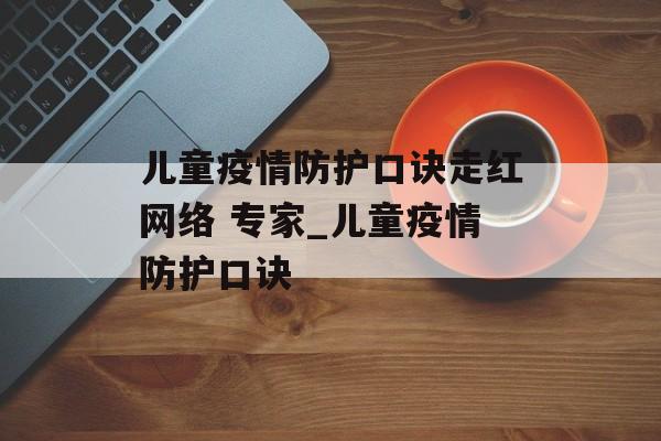 儿童疫情防护口诀走红网络 专家_儿童疫情防护口诀